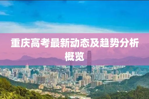 重庆高考最新动态及趋势分析概览