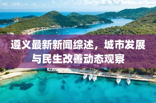遵义最新新闻综述，城市发展与民生改善动态观察