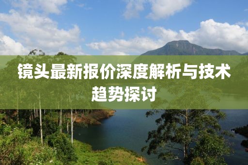 镜头最新报价深度解析与技术趋势探讨