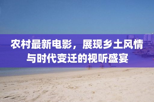农村最新电影，展现乡土风情与时代变迁的视听盛宴