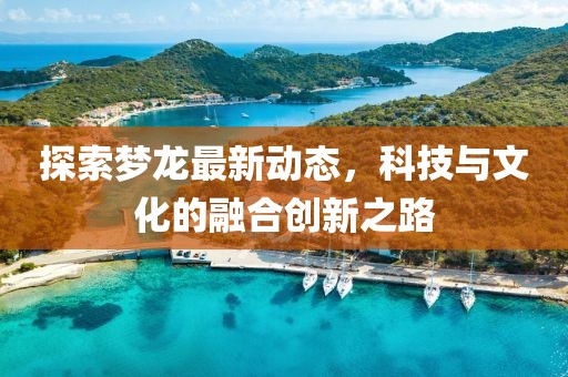 探索梦龙最新动态，科技与文化的融合创新之路