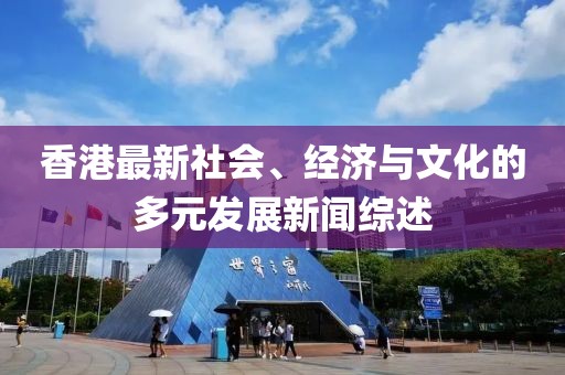 香港最新社会、经济与文化的多元发展新闻综述