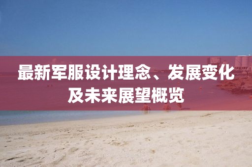 最新军服设计理念、发展变化及未来展望概览