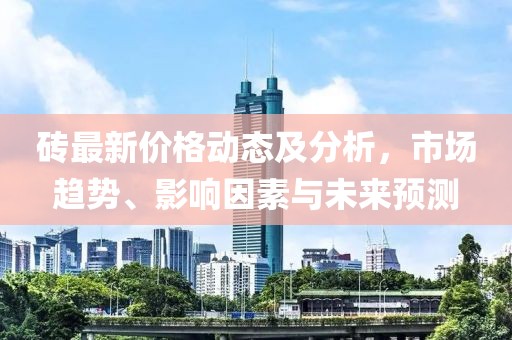 砖最新价格动态及分析，市场趋势、影响因素与未来预测