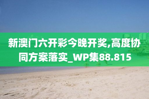 新澳门六开彩今晚开奖,高度协同方案落实_WP集88.815