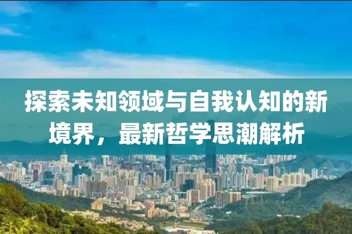 探索未知领域与自我认知的新境界，最新哲学思潮解析
