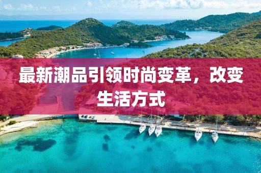 最新潮品引领时尚变革，改变生活方式