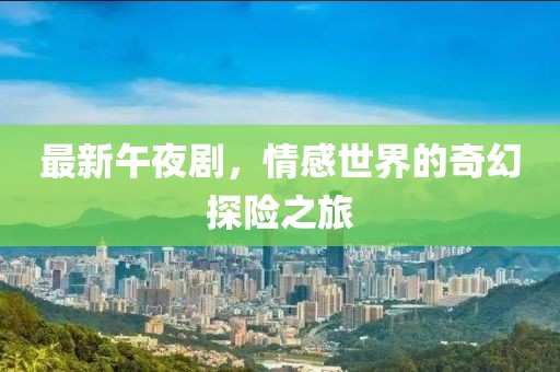 最新午夜剧，情感世界的奇幻探险之旅