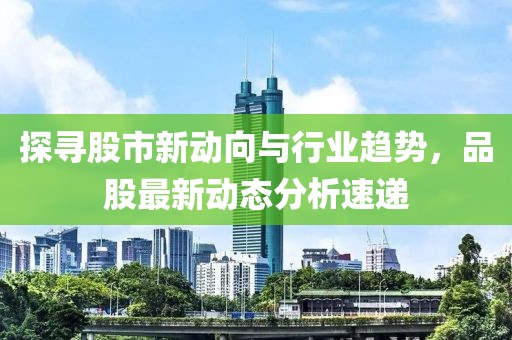探寻股市新动向与行业趋势，品股最新动态分析速递
