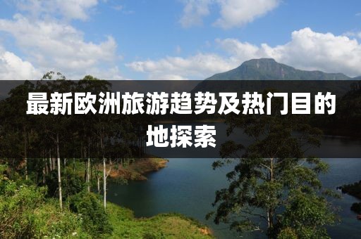 最新欧洲旅游趋势及热门目的地探索