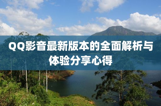 QQ影音最新版本的全面解析与体验分享心得