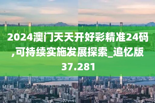 2024澳门天天开好彩精准24码,可持续实施发展探索_追忆版37.281