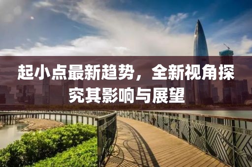 起小点最新趋势，全新视角探究其影响与展望