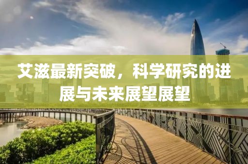 艾滋最新突破，科学研究的进展与未来展望展望