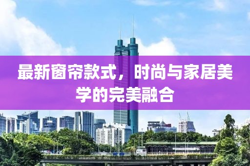 最新窗帘款式，时尚与家居美学的完美融合