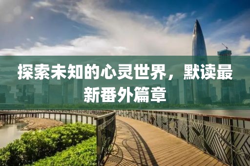 探索未知的心灵世界，默读最新番外篇章