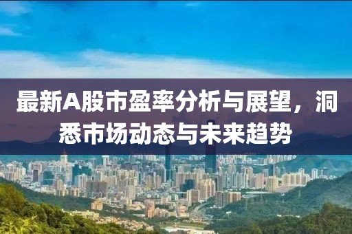 最新A股市盈率分析与展望，洞悉市场动态与未来趋势