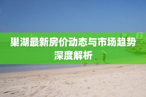 巢湖最新房价动态与市场趋势深度解析