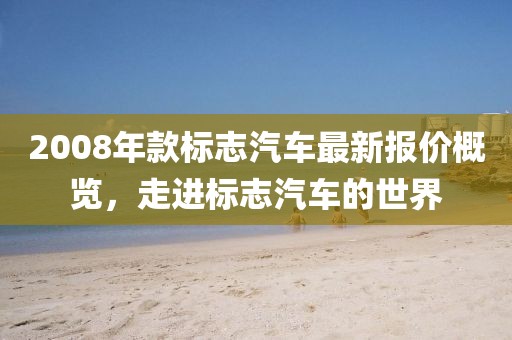 2008年款标志汽车最新报价概览，走进标志汽车的世界