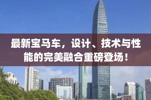 最新宝马车，设计、技术与性能的完美融合重磅登场！