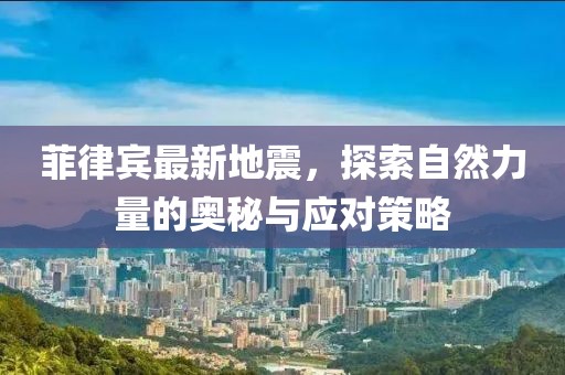 菲律宾最新地震，探索自然力量的奥秘与应对策略