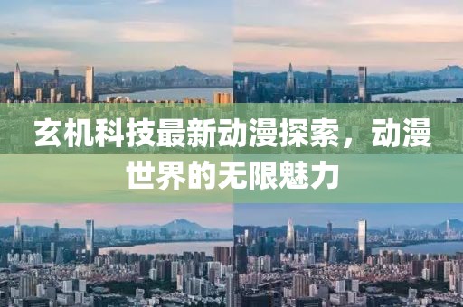 玄机科技最新动漫探索，动漫世界的无限魅力