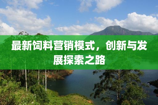 最新饲料营销模式，创新与发展探索之路