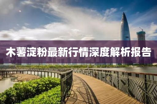 木薯淀粉最新行情深度解析报告