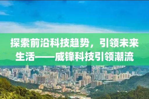 探索前沿科技趋势，引领未来生活——威锋科技引领潮流