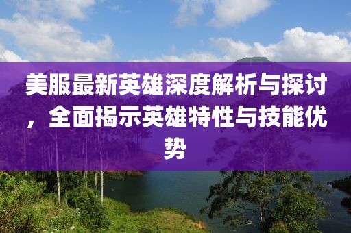 美服最新英雄深度解析与探讨，全面揭示英雄特性与技能优势