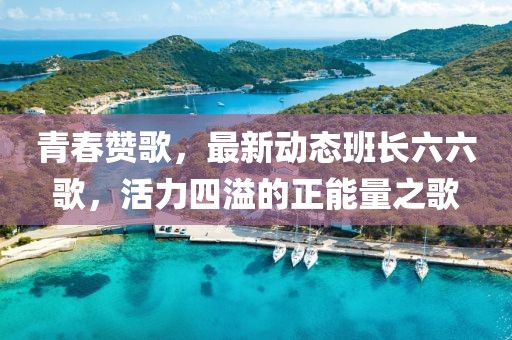 青春赞歌，最新动态班长六六歌，活力四溢的正能量之歌