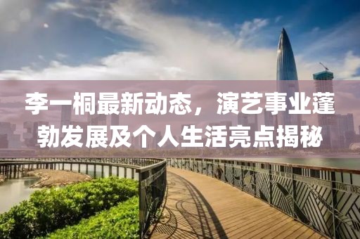 李一桐最新动态，演艺事业蓬勃发展及个人生活亮点揭秘
