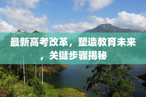 最新高考改革，塑造教育未来，关键步骤揭秘