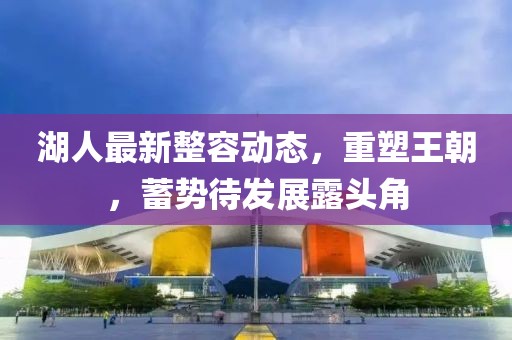 湖人最新整容动态，重塑王朝，蓄势待发展露头角