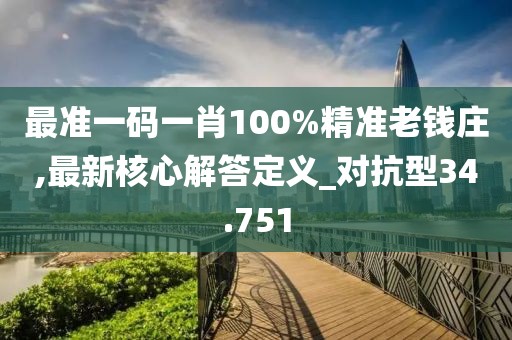 最准一码一肖100%精准老钱庄,最新核心解答定义_对抗型34.751