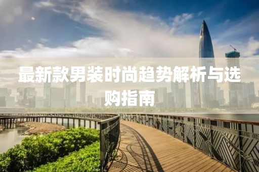 最新款男装时尚趋势解析与选购指南