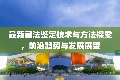 最新司法鉴定技术与方法探索，前沿趋势与发展展望