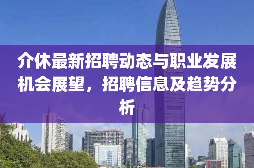 介休最新招聘动态与职业发展机会展望，招聘信息及趋势分析