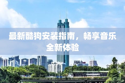 最新酷狗安装指南，畅享音乐全新体验
