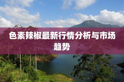 色素辣椒最新行情分析与市场趋势