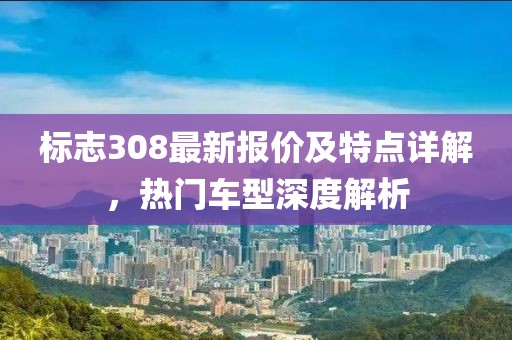 标志308最新报价及特点详解，热门车型深度解析