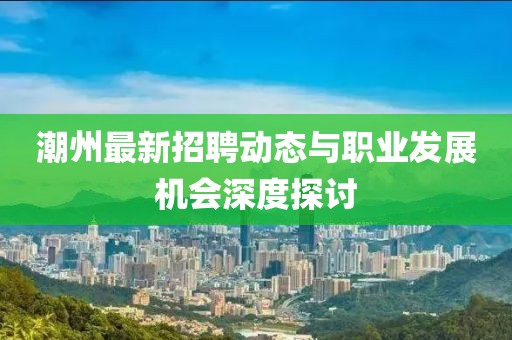 潮州最新招聘动态与职业发展机会深度探讨