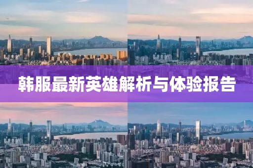 韩服最新英雄解析与体验报告
