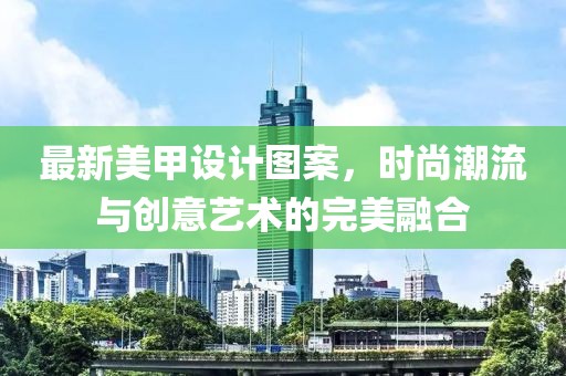 最新美甲设计图案，时尚潮流与创意艺术的完美融合