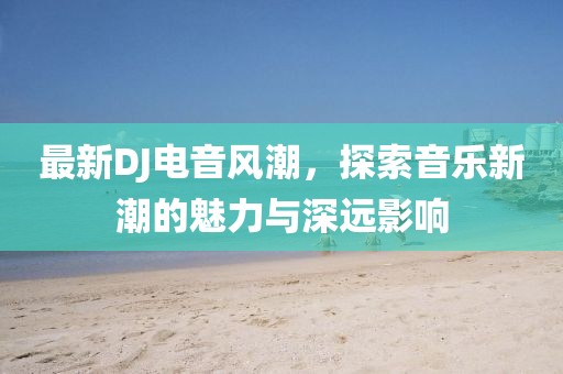 最新DJ电音风潮，探索音乐新潮的魅力与深远影响