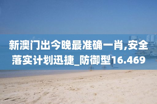 新澳门出今晚最准确一肖,安全落实计划迅捷_防御型16.469