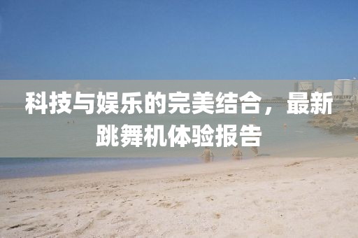 科技与娱乐的完美结合，最新跳舞机体验报告