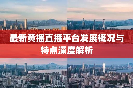 最新黄播直播平台发展概况与特点深度解析