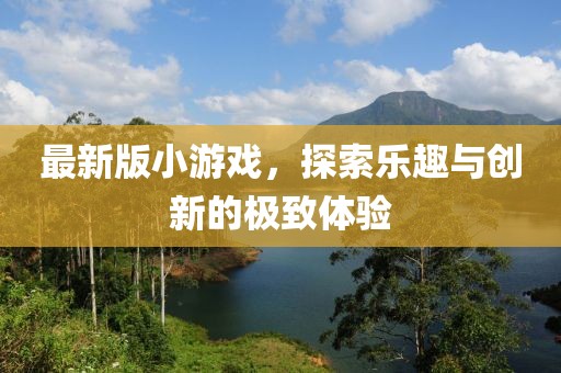 最新版小游戏，探索乐趣与创新的极致体验