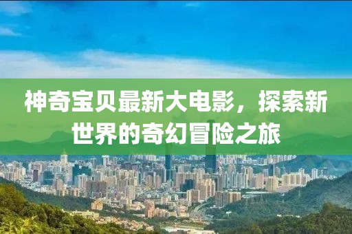 神奇宝贝最新大电影，探索新世界的奇幻冒险之旅